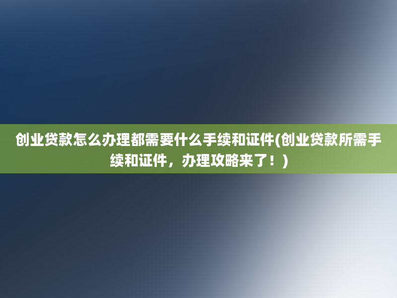 创业贷款怎么办理都需要什么手续和证件(创业贷款所需手续和证件，办理攻略来了！)