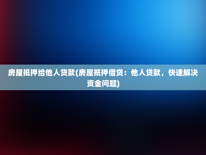 房屋抵押给他人贷款(房屋抵押借贷：他人贷款，快速解决资金问题)