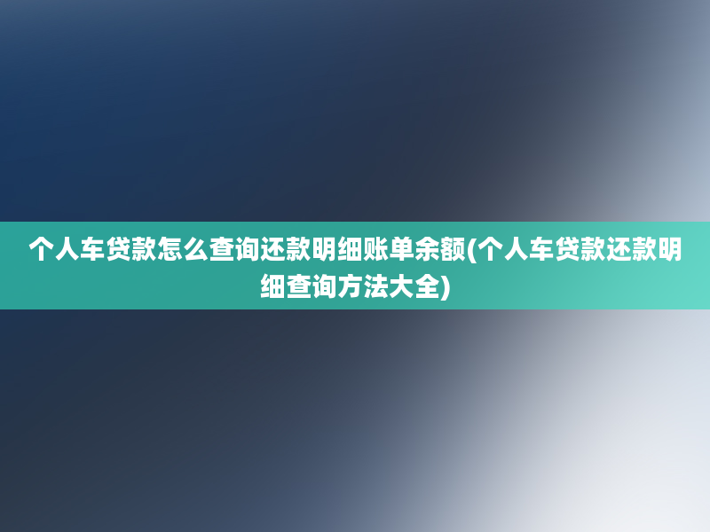 个人车贷款怎么查询还款明细账单余额(个人车贷款还款明细查询方法大全)