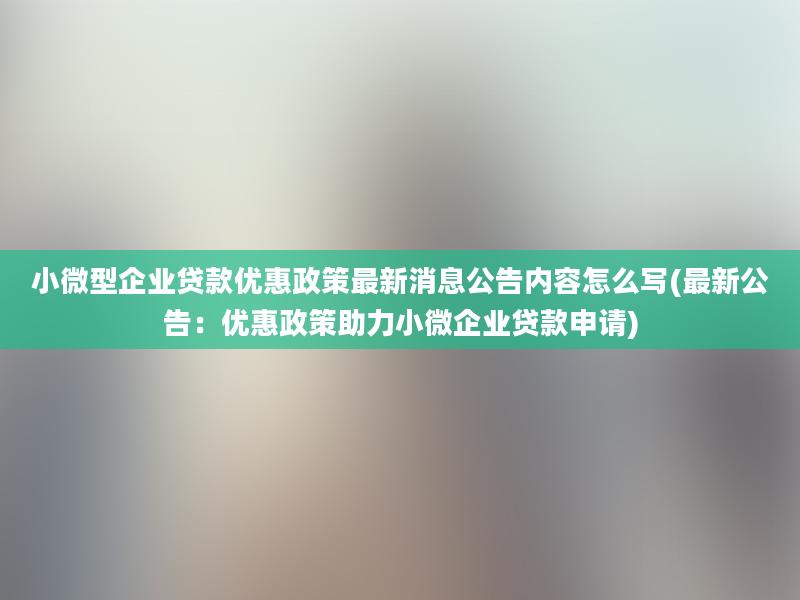 小微型企业贷款优惠政策最新消息公告内容怎么写(最新公告：优惠政策助力小微企业贷款申请)