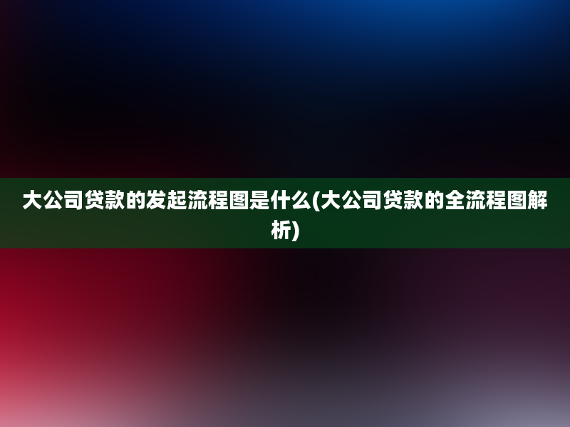 大公司贷款的发起流程图是什么(大公司贷款的全流程图解析)