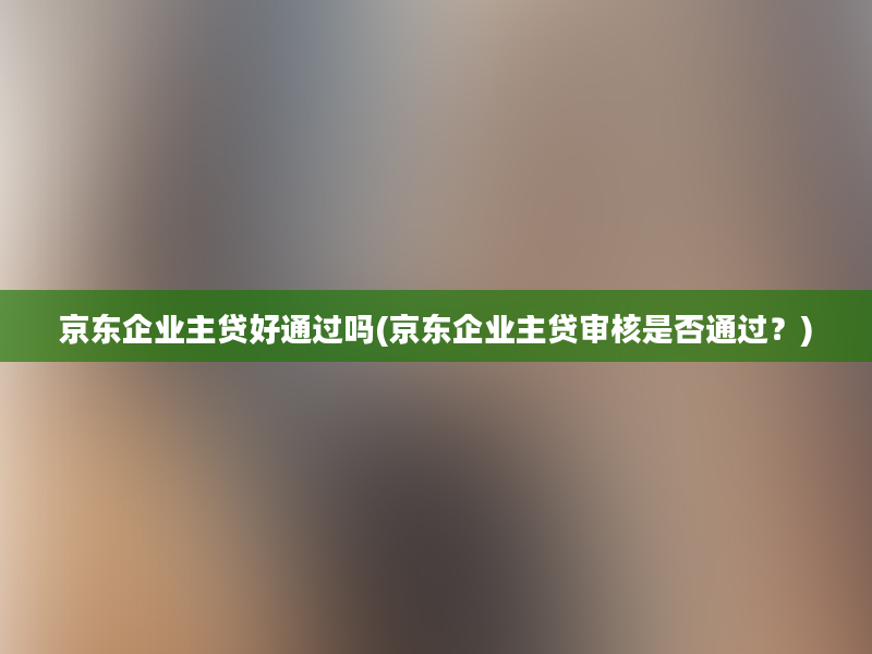 京东企业主贷好通过吗(京东企业主贷审核是否通过？)