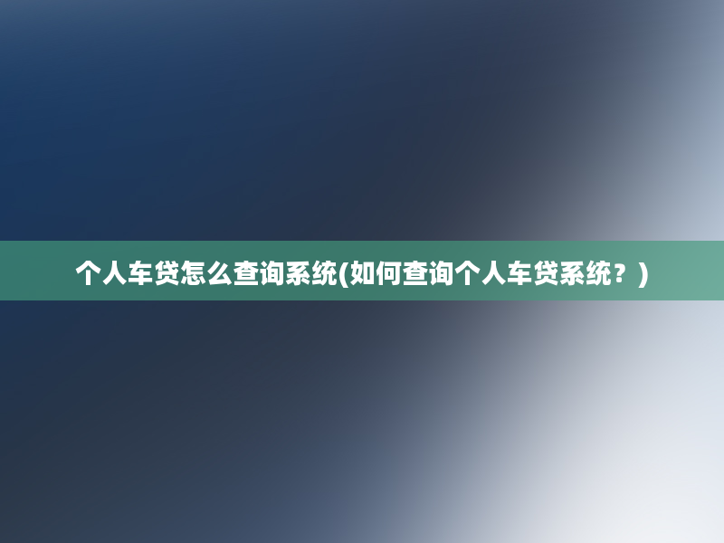 个人车贷怎么查询系统(如何查询个人车贷系统？)