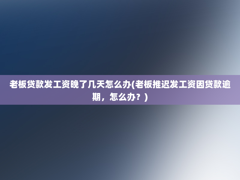 老板贷款发工资晚了几天怎么办(老板推迟发工资因贷款逾期，怎么办？)