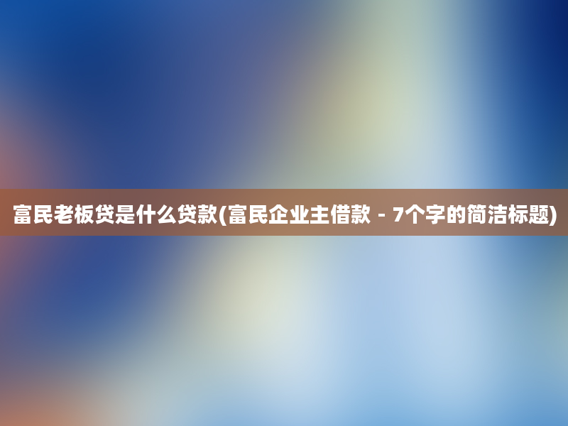 富民老板贷是什么贷款(富民企业主借款 - 7个字的简洁标题)