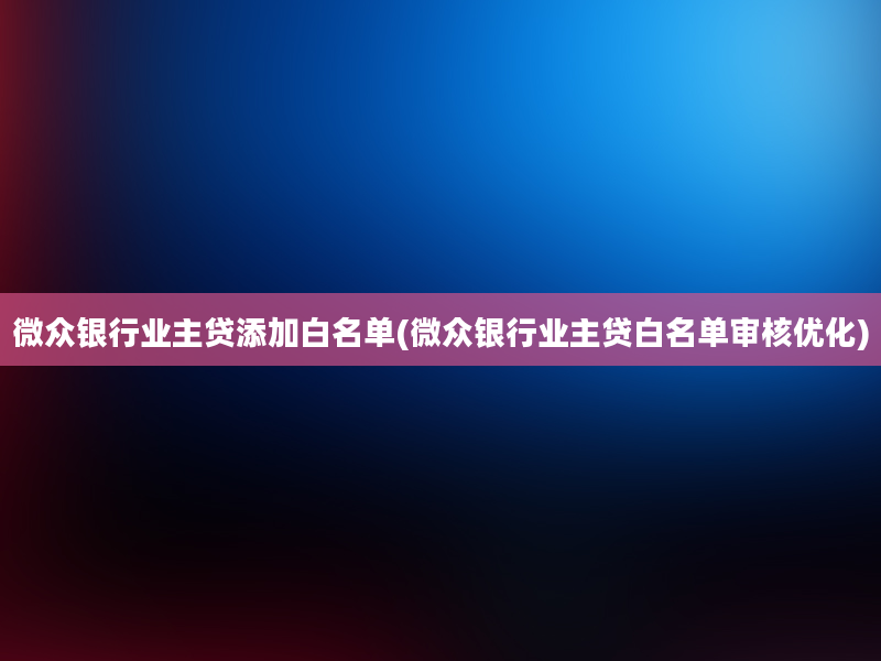 微众银行业主贷添加白名单(微众银行业主贷白名单审核优化)