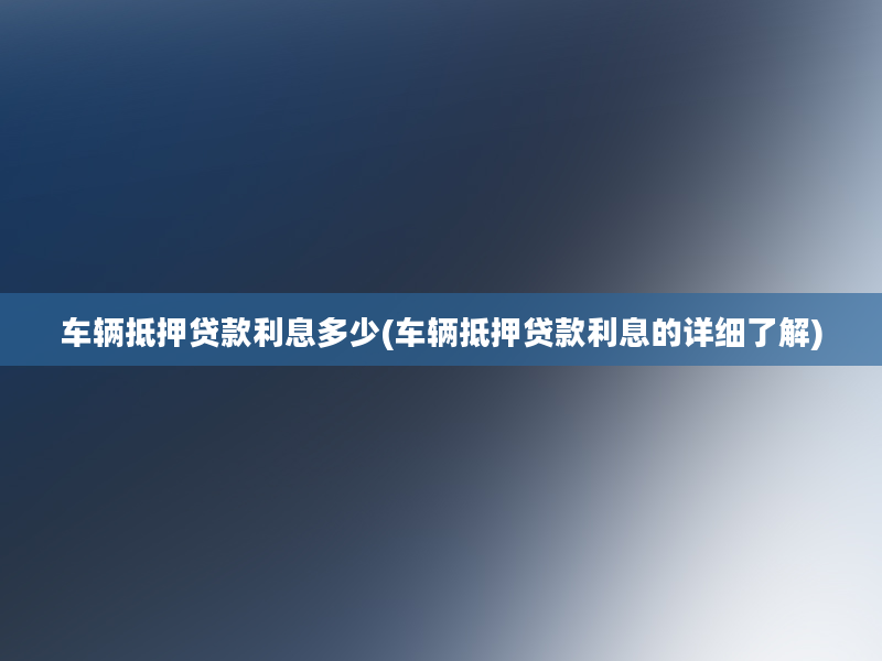 车辆抵押贷款利息多少(车辆抵押贷款利息的详细了解)