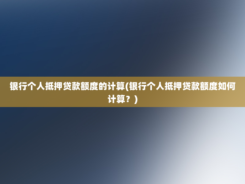 银行个人抵押贷款额度的计算(银行个人抵押贷款额度如何计算？)