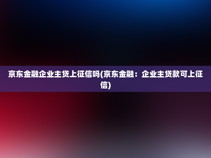 京东金融企业主贷上征信吗(京东金融：企业主贷款可上征信)