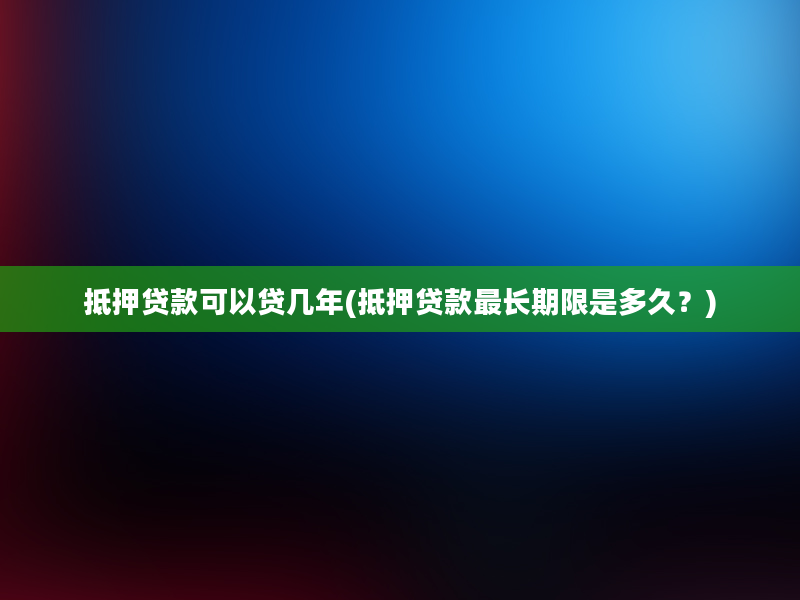 抵押贷款可以贷几年(抵押贷款最长期限是多久？)