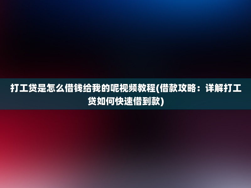 打工贷是怎么借钱给我的呢视频教程(借款攻略：详解打工贷如何快速借到款)