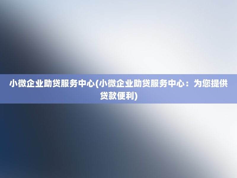 小微企业助贷服务中心(小微企业助贷服务中心：为您提供贷款便利)