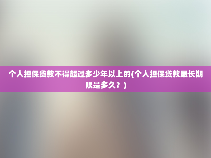 个人担保贷款不得超过多少年以上的(个人担保贷款最长期限是多久？)