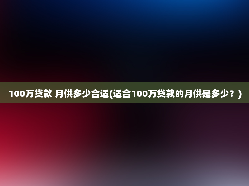 100万贷款 月供多少合适(适合100万贷款的月供是多少？)