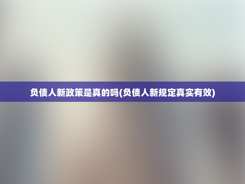 负债人新政策是真的吗(负债人新规定真实有效)