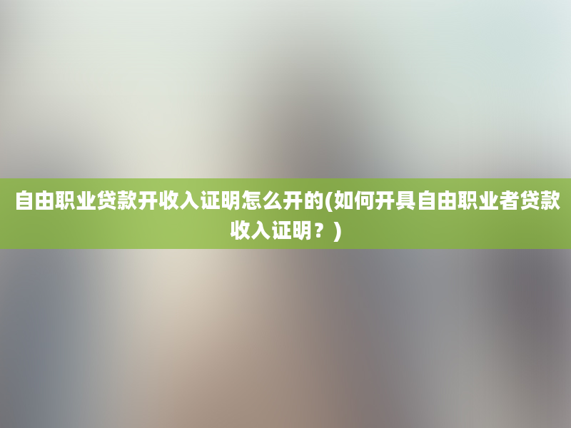 自由职业贷款开收入证明怎么开的(如何开具自由职业者贷款收入证明？)