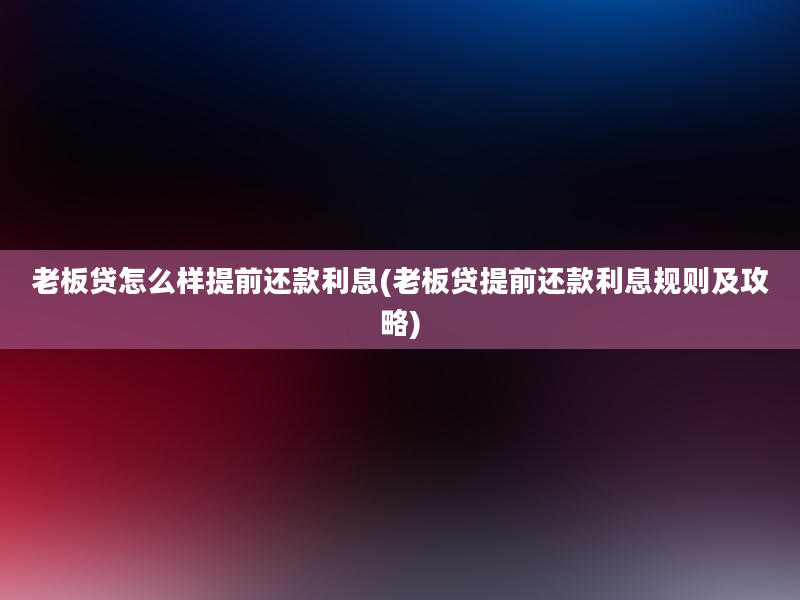 老板贷怎么样提前还款利息(老板贷提前还款利息规则及攻略)