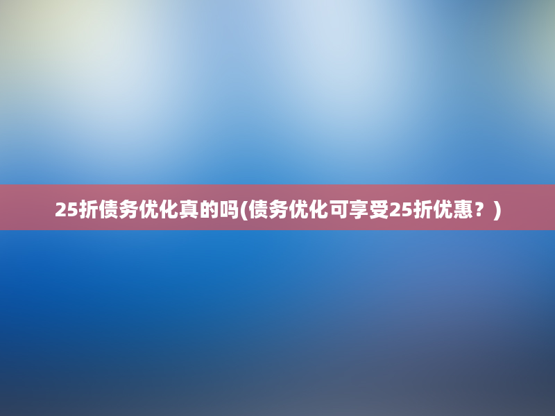 25折债务优化真的吗(债务优化可享受25折优惠？)