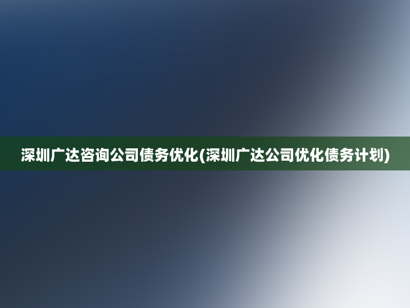 深圳广达咨询公司债务优化(深圳广达公司优化债务计划)