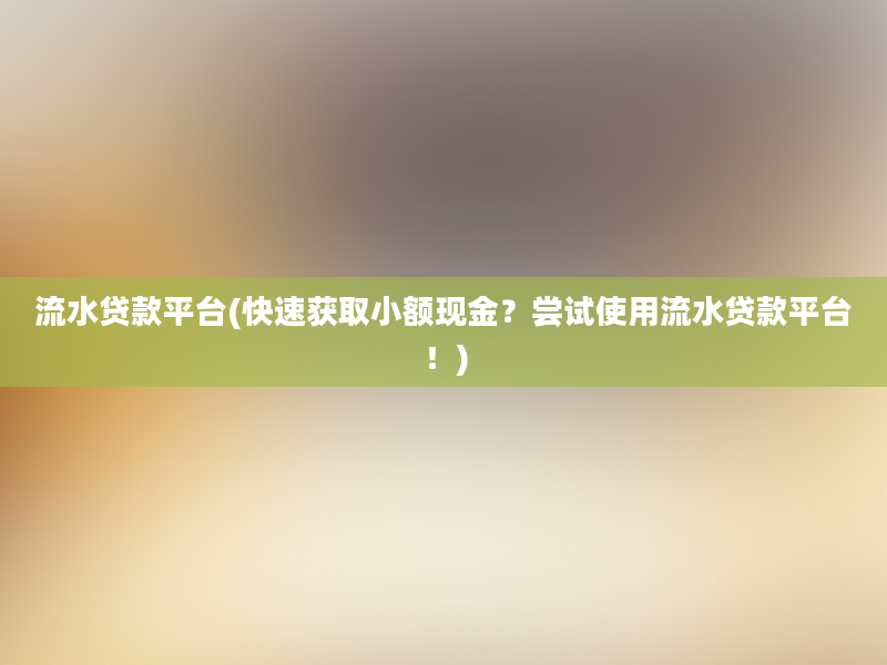 流水贷款平台(快速获取小额现金？尝试使用流水贷款平台！)