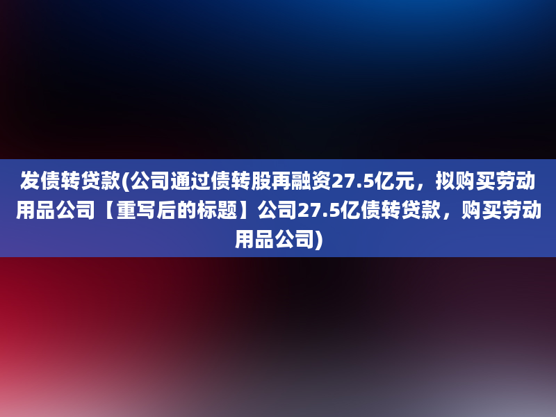 发债转贷款(公司通过债转股再融资27.5亿元，拟购买劳动用品公司【重写后的标题】公司27.5亿债转贷款，购买劳动用品公司)