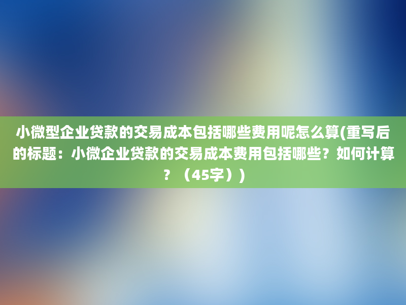 小微型企业贷款的交易成本包括哪些费用呢怎么算(重写后的标题：小微企业贷款的交易成本费用包括哪些？如何计算？（45字）)