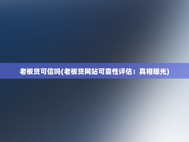 老板贷可信吗(老板贷网站可靠性评估：真相曝光)