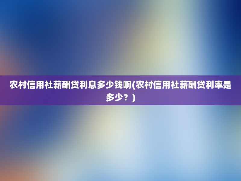 农村信用社薪酬贷利息多少钱啊(农村信用社薪酬贷利率是多少？)