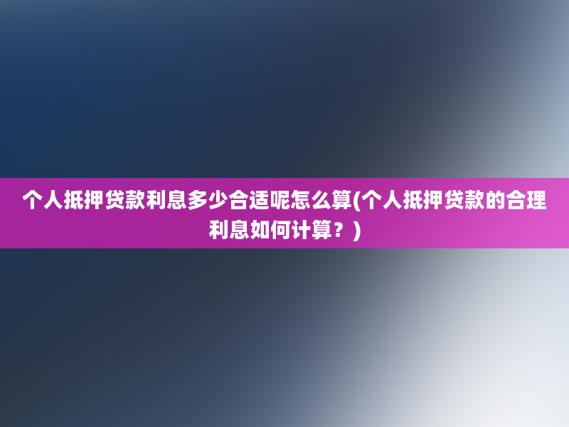 个人抵押贷款利息多少合适呢怎么算(个人抵押贷款的合理利息如何计算？)