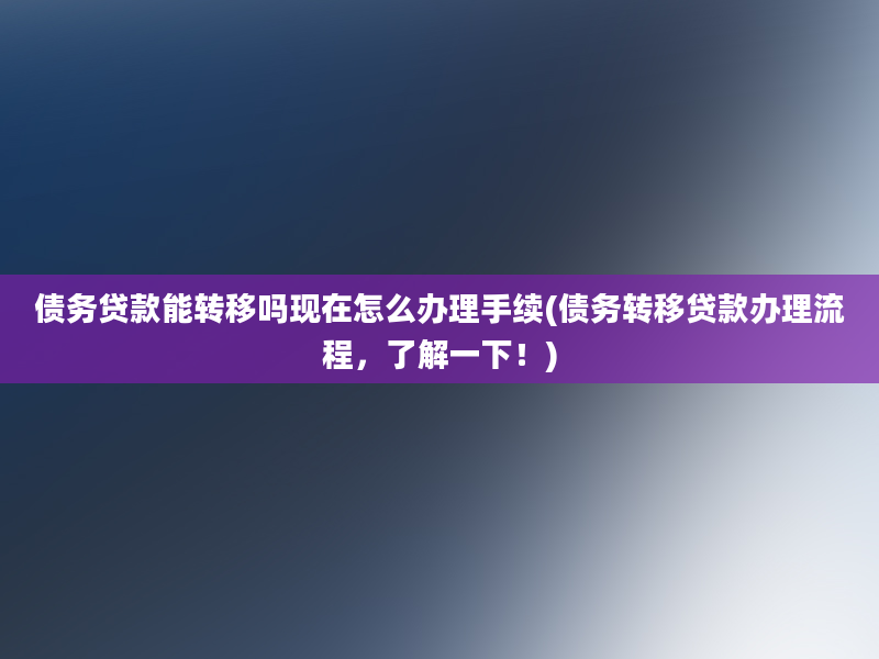 债务贷款能转移吗现在怎么办理手续(债务转移贷款办理流程，了解一下！)