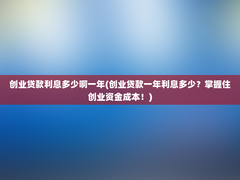 创业贷款利息多少啊一年(创业贷款一年利息多少？掌握住创业资金成本！)