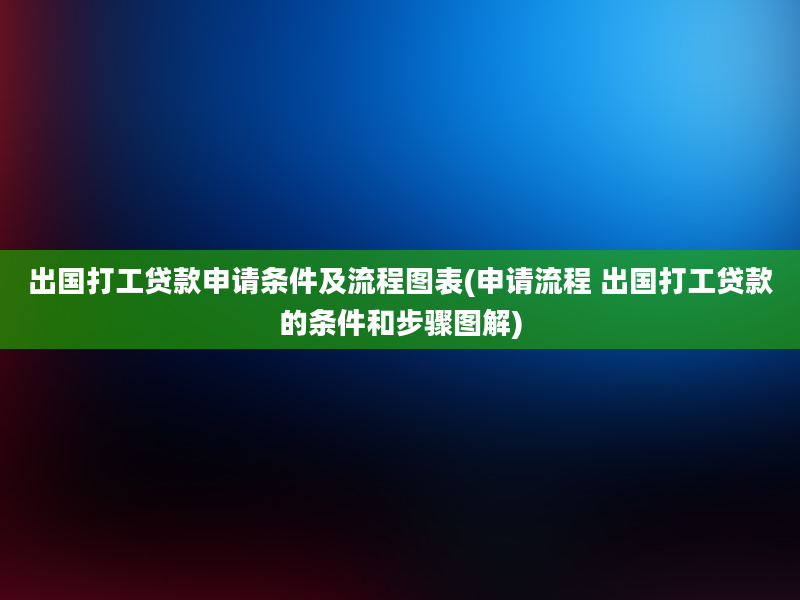 出国打工贷款申请条件及流程图表(申请流程 出国打工贷款的条件和步骤图解)