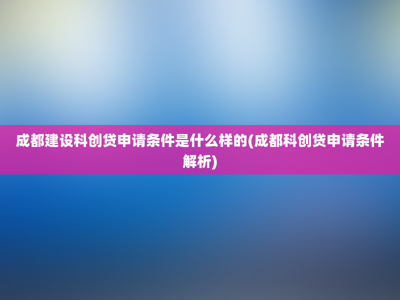 成都建设科创贷申请条件是什么样的(成都科创贷申请条件解析)