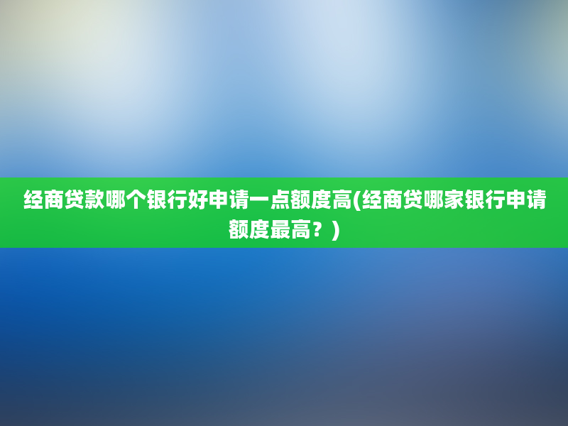 经商贷款哪个银行好申请一点额度高(经商贷哪家银行申请额度最高？)