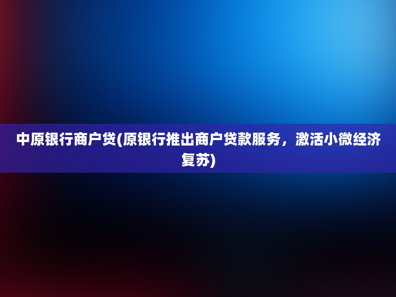 中原银行商户贷(原银行推出商户贷款服务，激活小微经济复苏)