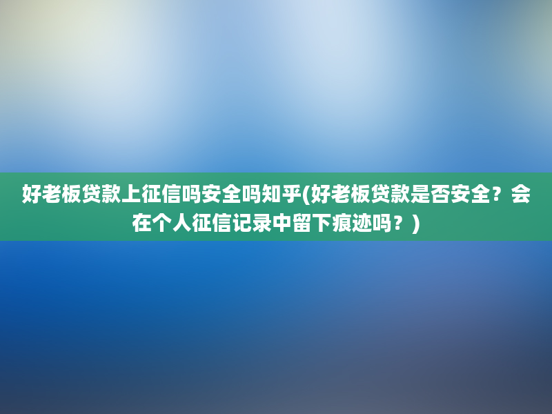 好老板贷款上征信吗安全吗知乎(好老板贷款是否安全？会在个人征信记录中留下痕迹吗？)