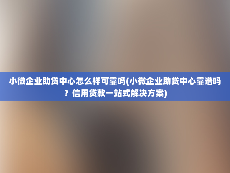 小微企业助贷中心怎么样可靠吗(小微企业助贷中心靠谱吗？信用贷款一站式解决方案)