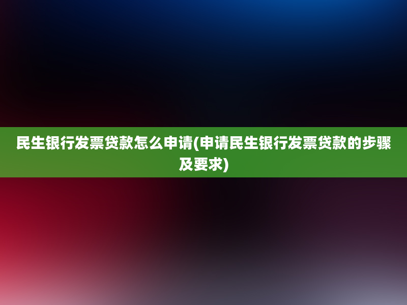 民生银行发票贷款怎么申请(申请民生银行发票贷款的步骤及要求)