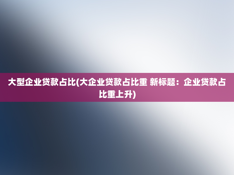 大型企业贷款占比(大企业贷款占比重 新标题：企业贷款占比重上升)