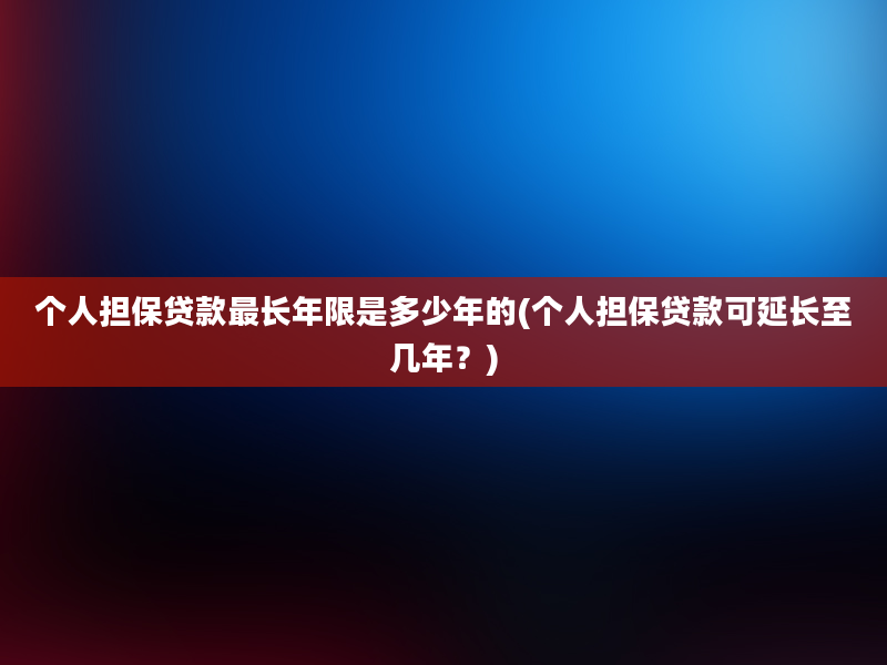 个人担保贷款最长年限是多少年的(个人担保贷款可延长至几年？)