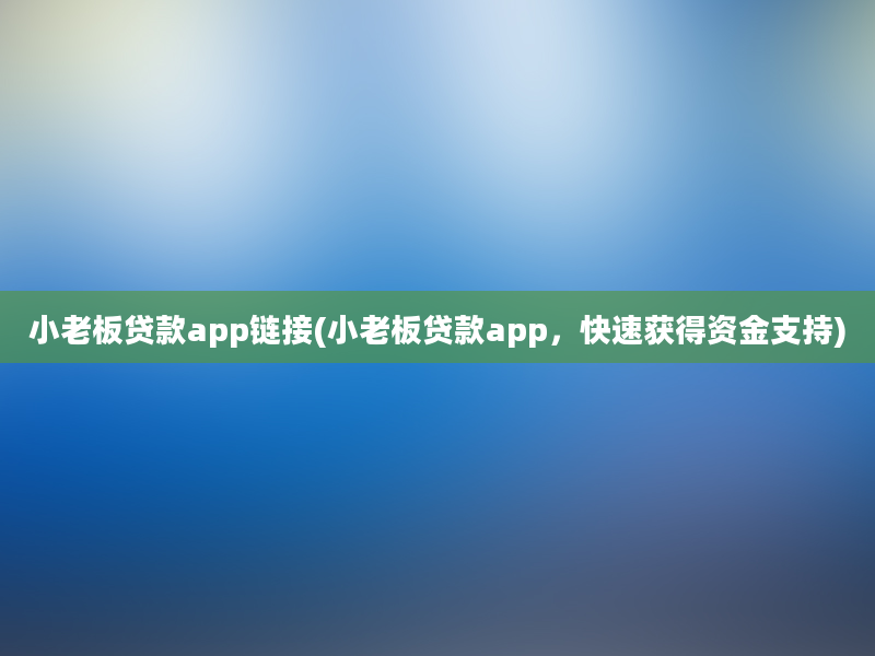 小老板贷款app链接(小老板贷款app，快速获得资金支持)