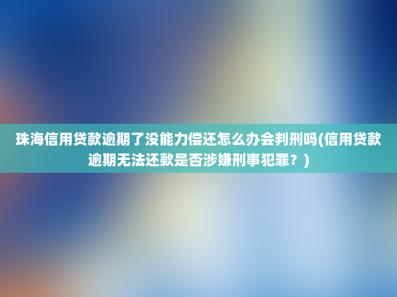 珠海信用贷款逾期了没能力偿还怎么办会判刑吗(信用贷款逾期无法还款是否涉嫌刑事犯罪？)