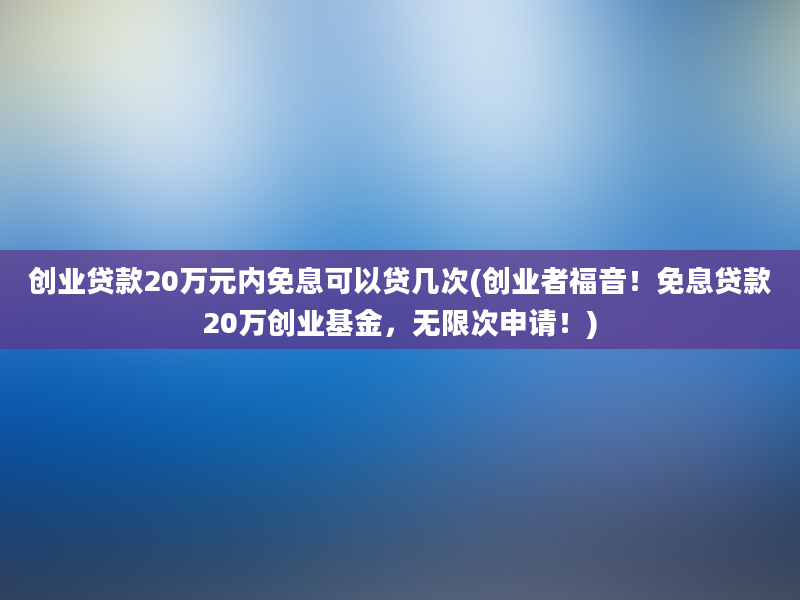 创业贷款20万元内免息可以贷几次(创业者福音！免息贷款20万创业基金，无限次申请！)