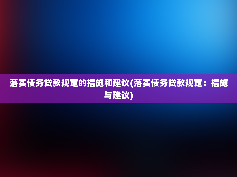 落实债务贷款规定的措施和建议(落实债务贷款规定：措施与建议)