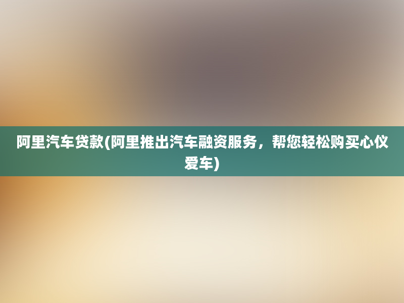 阿里汽车贷款(阿里推出汽车融资服务，帮您轻松购买心仪爱车)