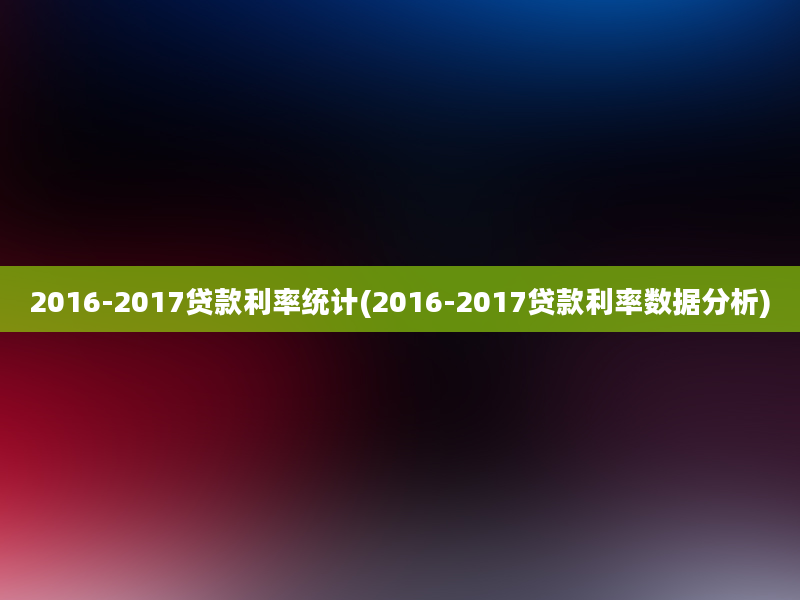 2016-2017贷款利率统计(2016-2017贷款利率数据分析)