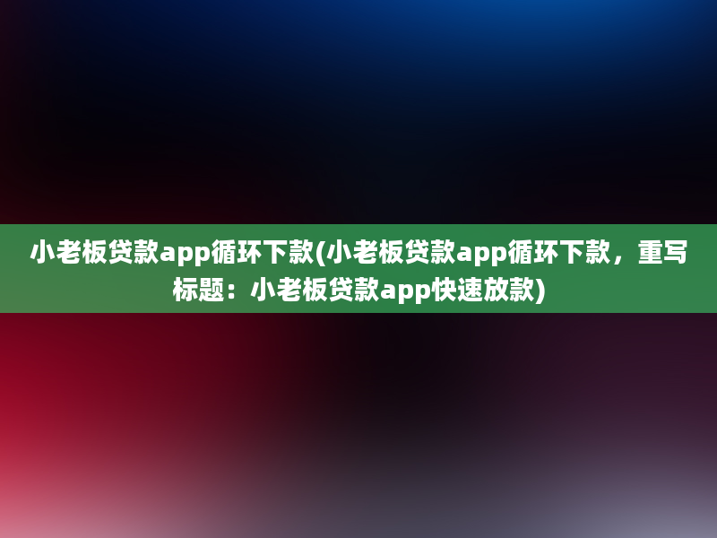 小老板贷款app循环下款(小老板贷款app循环下款，重写标题：小老板贷款app快速放款)