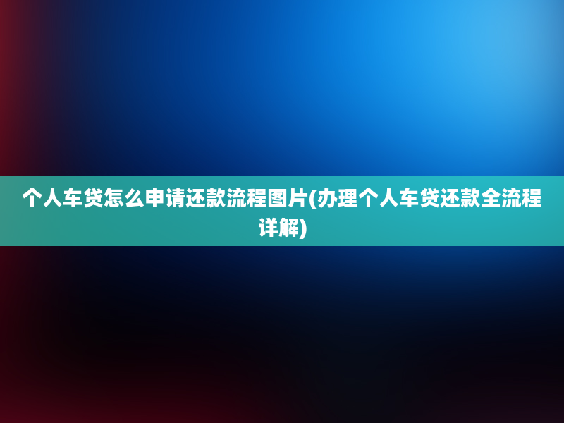 个人车贷怎么申请还款流程图片(办理个人车贷还款全流程详解)