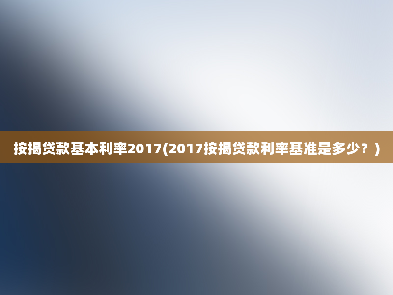 按揭贷款基本利率2017(2017按揭贷款利率基准是多少？)