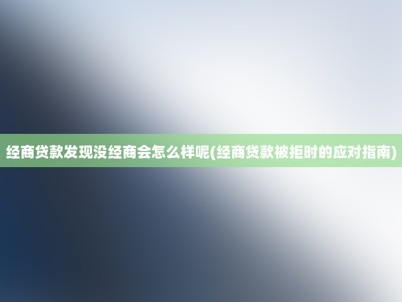 经商贷款发现没经商会怎么样呢(经商贷款被拒时的应对指南)